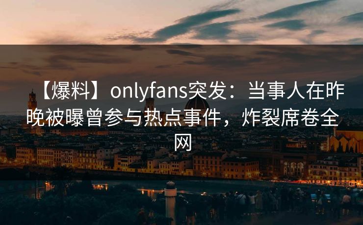 【爆料】onlyfans突发：当事人在昨晚被曝曾参与热点事件，炸裂席卷全网