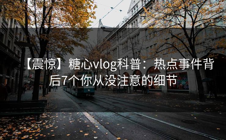 【震惊】糖心vlog科普：热点事件背后7个你从没注意的细节