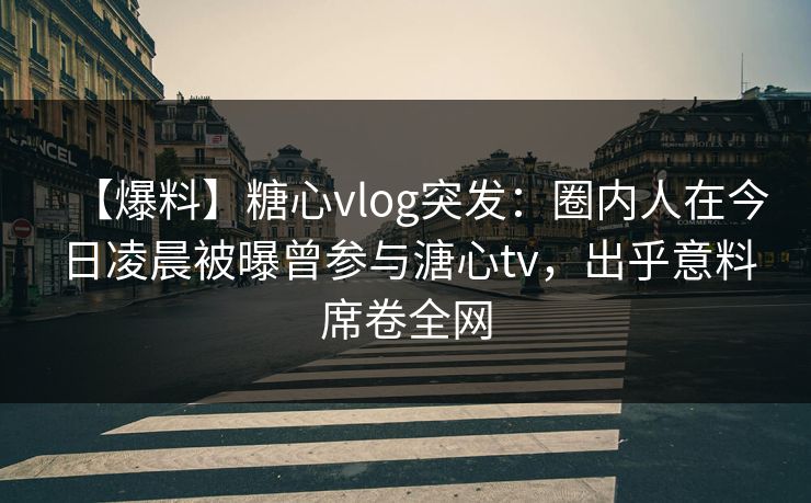 【爆料】糖心vlog突发：圈内人在今日凌晨被曝曾参与溏心tv，出乎意料席卷全网