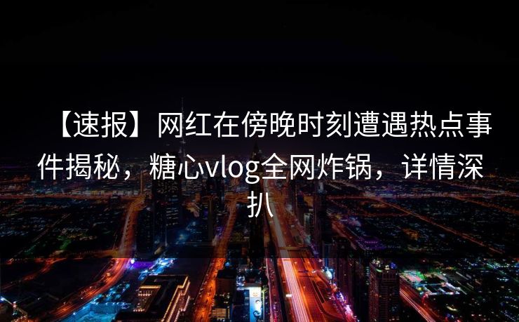 【速报】网红在傍晚时刻遭遇热点事件揭秘,糖心vlog全网炸锅,详情深扒 【速报】网红在傍晚时刻遭遇热点事件揭秘,糖心vlog全网炸锅,详情深扒