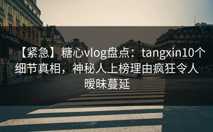 【紧急】糖心vlog盘点:tangxin10个细节真相,神秘人上榜理由疯狂令人暧昧蔓延 【紧急】糖心vlog盘点:tangxin10个细节真相,神秘人上榜理由疯狂令人暧昧蔓延