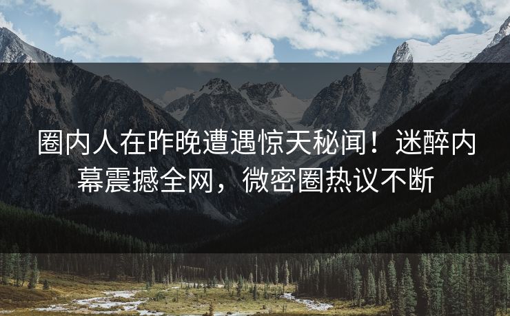 圈内人在昨晚遭遇惊天秘闻！迷醉内幕震撼全网，微密圈热议不断