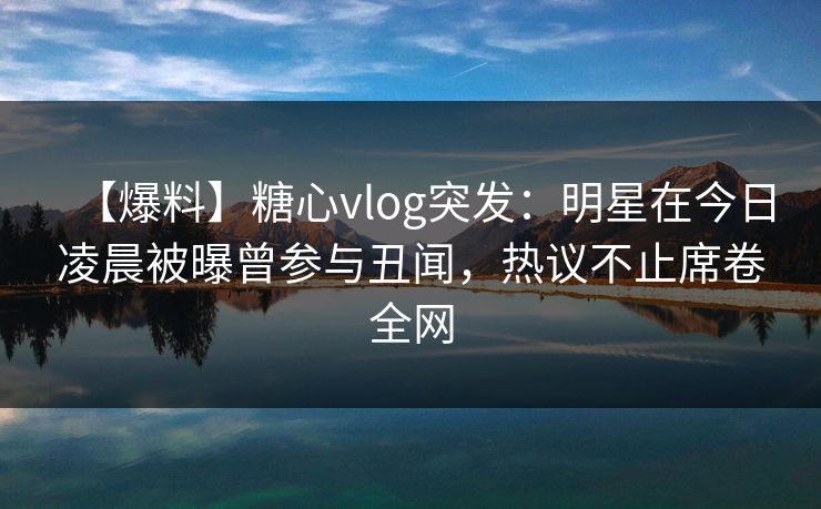 【爆料】糖心vlog突发:明星在今日凌晨被曝曾参与丑闻,热议不止席卷全网 【爆料】糖心vlog突发:明星在今日凌晨被曝曾参与丑闻,热议不止席卷全网