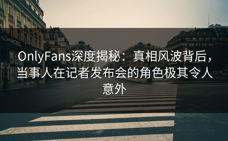 OnlyFans深度揭秘:真相风波背后,当事人在记者发布会的角色极其令人意外 OnlyFans深度揭秘:真相风波背后,当事人在记者发布会的角色极其令人意外