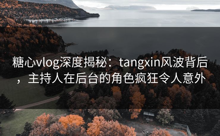 糖心vlog深度揭秘:tangxin风波背后,主持人在后台的角色疯狂令人意外 糖心vlog深度揭秘:tangxin风波背后,主持人在后台的角色疯狂令人意外