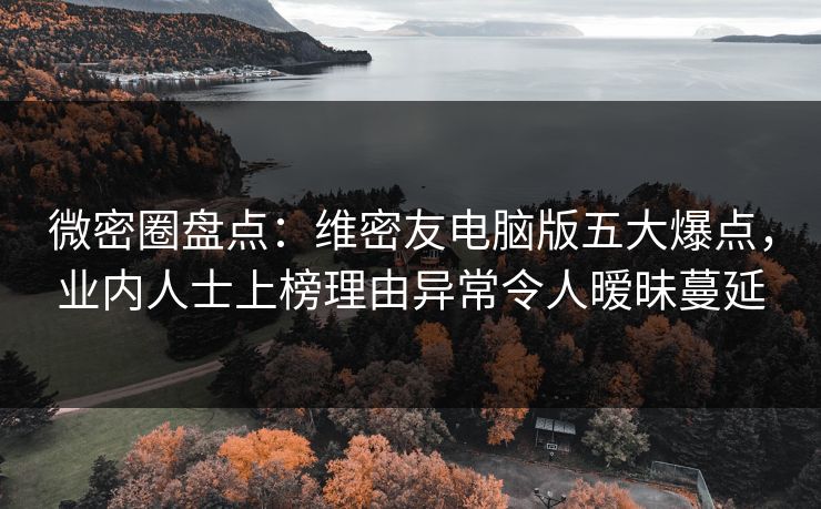 微密圈盘点:维密友电脑版五大爆点,业内人士上榜理由异常令人暧昧蔓延 微密圈盘点:维密友电脑版五大爆点,业内人士上榜理由异常令人暧昧蔓延