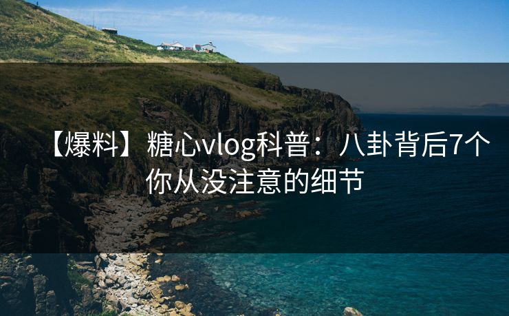 【爆料】糖心vlog科普:八卦背后7个你从没注意的细节 【爆料】糖心vlog科普:八卦背后7个你从没注意的细节