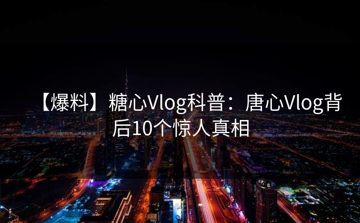 【爆料】糖心Vlog科普：唐心Vlog背后10个惊人真相