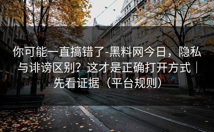 你可能一直搞错了-黑料网今日,隐私与诽谤区别?这才是正确打开方式|先看证据(平台规则) 你可能一直搞错了-黑料网今日,隐私与诽谤区别?这才是正确打开方式|先看证据(平台规则)