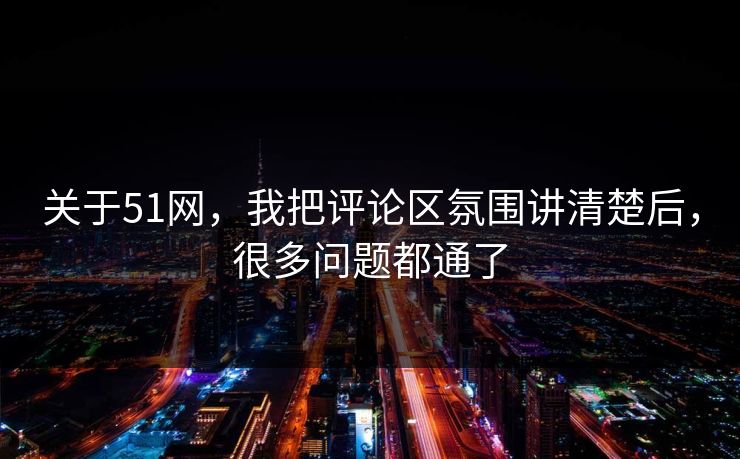 关于51网，我把评论区氛围讲清楚后，很多问题都通了