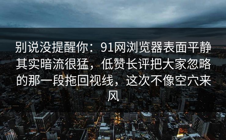 别说没提醒你：91网浏览器表面平静其实暗流很猛，低赞长评把大家忽略的那一段拖回视线，这次不像空穴来风