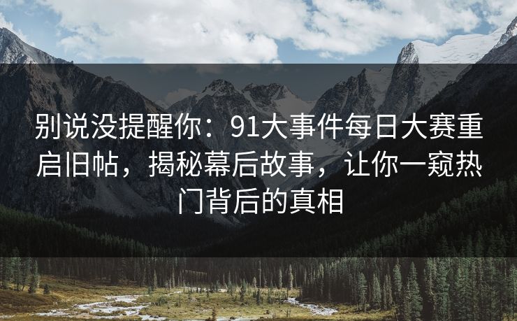 别说没提醒你：91大事件每日大赛重启旧帖，揭秘幕后故事，让你一窥热门背后的真相