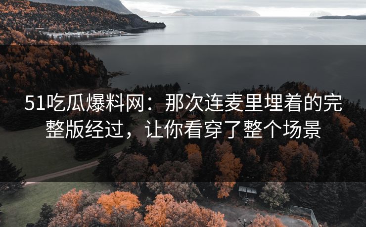 51吃瓜爆料网：那次连麦里埋着的完整版经过，让你看穿了整个场景