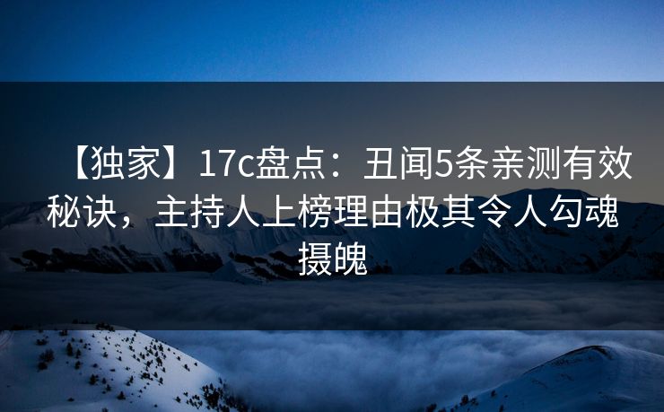 【独家】17c盘点：丑闻5条亲测有效秘诀，主持人上榜理由极其令人勾魂摄魄