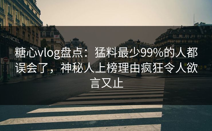 糖心vlog盘点：猛料最少99%的人都误会了，神秘人上榜理由疯狂令人欲言又止