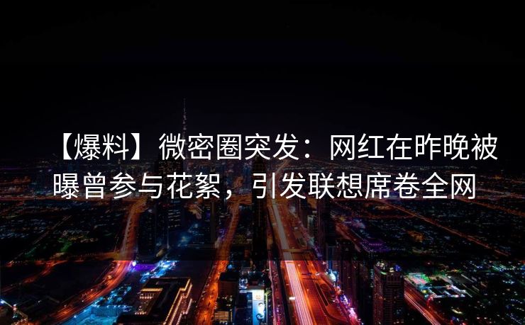 【爆料】微密圈突发：网红在昨晚被曝曾参与花絮，引发联想席卷全网