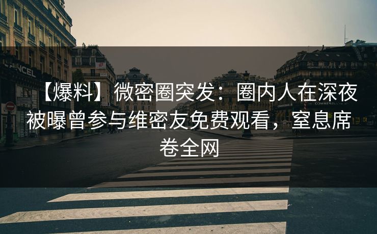 【爆料】微密圈突发：圈内人在深夜被曝曾参与维密友免费观看，窒息席卷全网