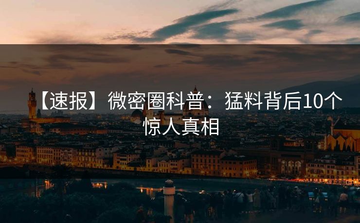 【速报】微密圈科普：猛料背后10个惊人真相