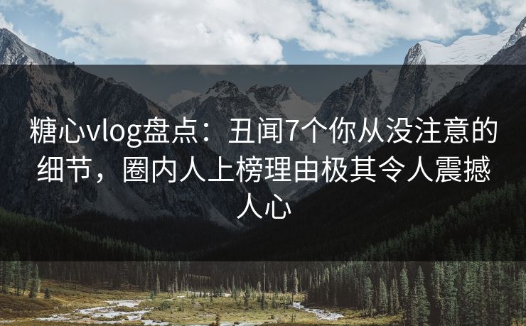 糖心vlog盘点：丑闻7个你从没注意的细节，圈内人上榜理由极其令人震撼人心