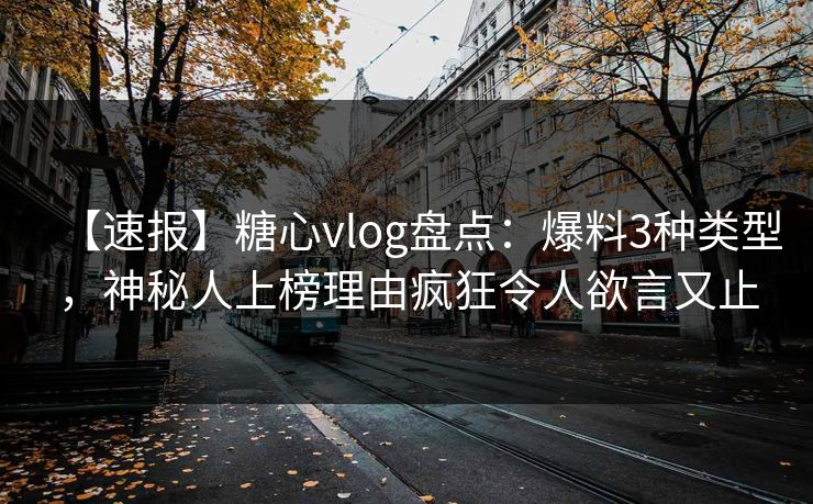 【速报】糖心vlog盘点：爆料3种类型，神秘人上榜理由疯狂令人欲言又止