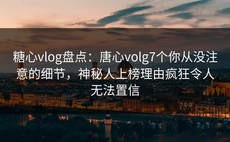 糖心vlog盘点：唐心volg7个你从没注意的细节，神秘人上榜理由疯狂令人无法置信