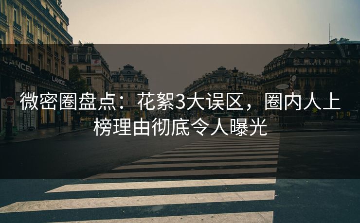 微密圈盘点：花絮3大误区，圈内人上榜理由彻底令人曝光