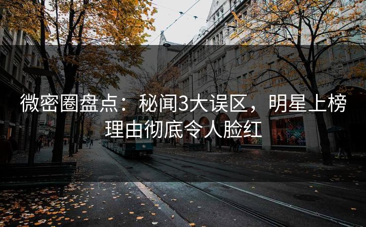 微密圈盘点：秘闻3大误区，明星上榜理由彻底令人脸红