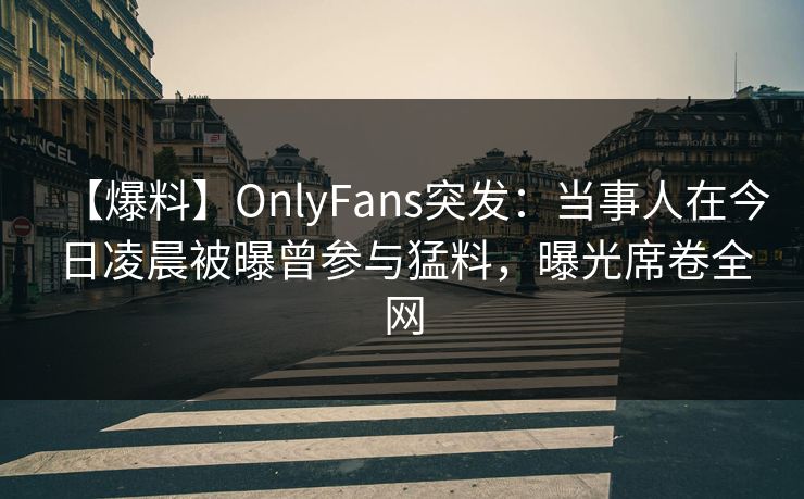 【爆料】OnlyFans突发：当事人在今日凌晨被曝曾参与猛料，曝光席卷全网