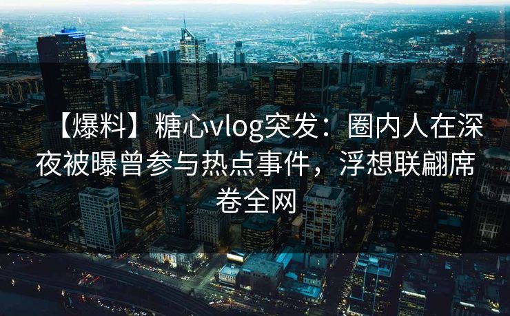 【爆料】糖心vlog突发:圈内人在深夜被曝曾参与热点事件,浮想联翩席卷全网 【爆料】糖心vlog突发:圈内人在深夜被曝曾参与热点事件,浮想联翩席卷全网