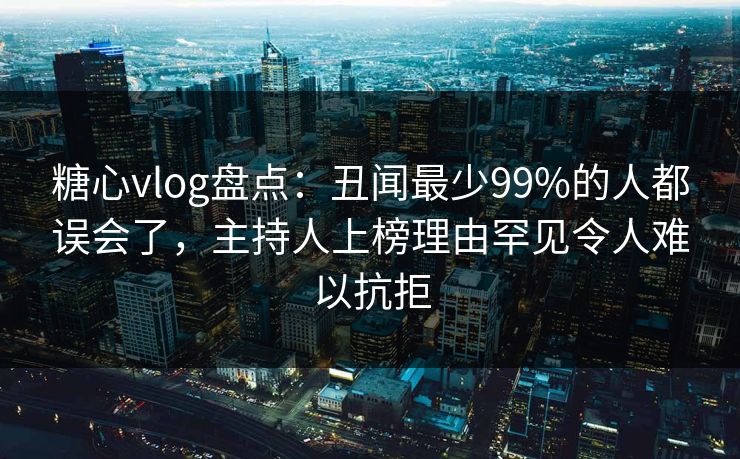 糖心vlog盘点：丑闻最少99%的人都误会了，主持人上榜理由罕见令人难以抗拒