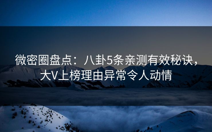 微密圈盘点：八卦5条亲测有效秘诀，大V上榜理由异常令人动情