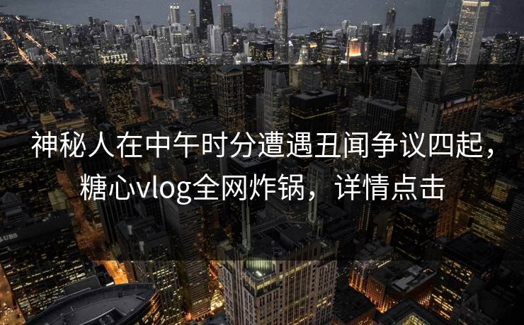 神秘人在中午时分遭遇丑闻争议四起，糖心vlog全网炸锅，详情点击
