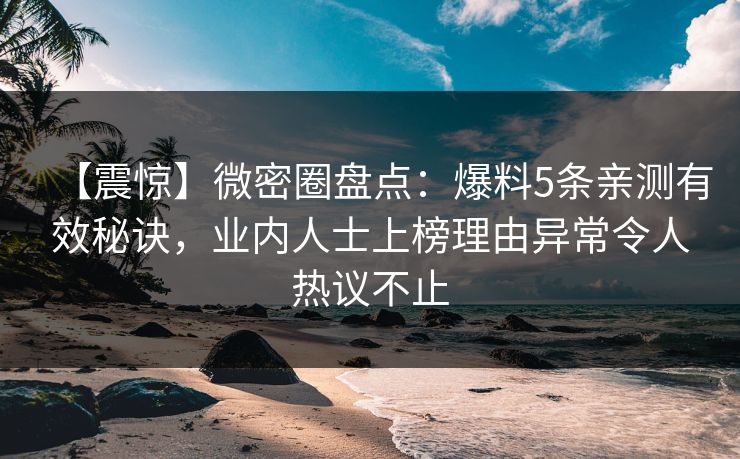 【震惊】微密圈盘点：爆料5条亲测有效秘诀，业内人士上榜理由异常令人热议不止