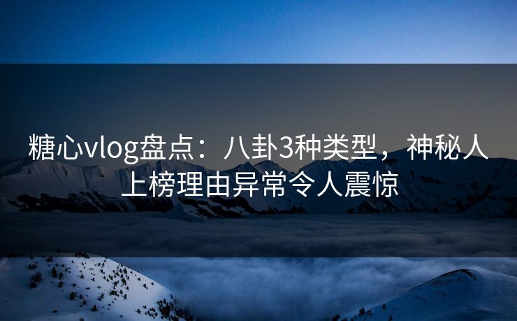 糖心vlog盘点：八卦3种类型，神秘人上榜理由异常令人震惊