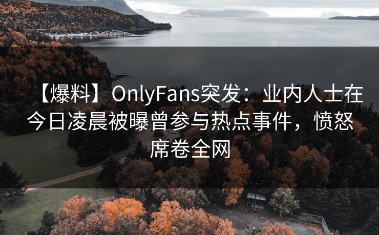 【爆料】OnlyFans突发：业内人士在今日凌晨被曝曾参与热点事件，愤怒席卷全网