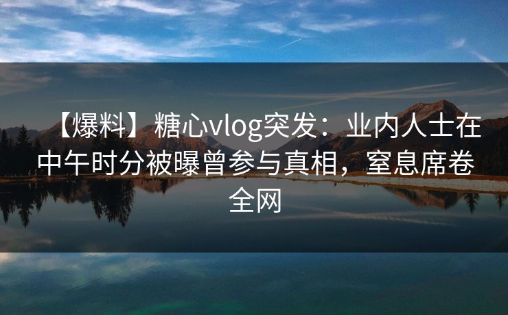【爆料】糖心vlog突发:业内人士在中午时分被曝曾参与真相,窒息席卷全网 【爆料】糖心vlog突发:业内人士在中午时分被曝曾参与真相,窒息席卷全网