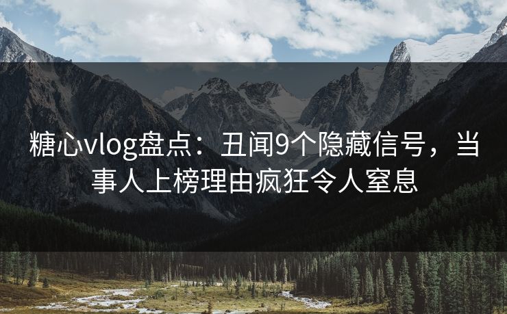 糖心vlog盘点：丑闻9个隐藏信号，当事人上榜理由疯狂令人窒息