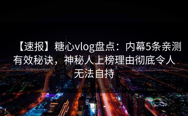 【速报】糖心vlog盘点：内幕5条亲测有效秘诀，神秘人上榜理由彻底令人无法自持
