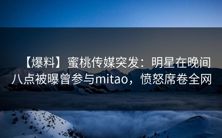 【爆料】蜜桃传媒突发：明星在晚间八点被曝曾参与mitao，愤怒席卷全网