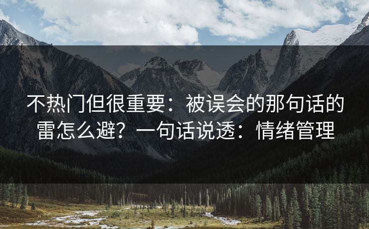 不热门但很重要：被误会的那句话的雷怎么避？一句话说透：情绪管理