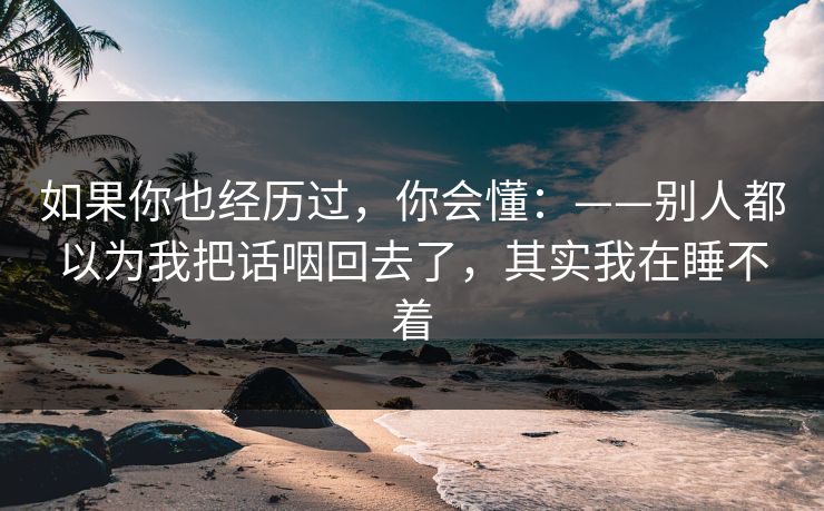 如果你也经历过，你会懂：——别人都以为我把话咽回去了，其实我在睡不着