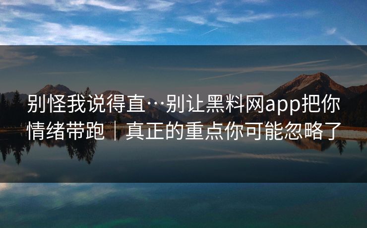 别怪我说得直…别让黑料网app把你情绪带跑｜真正的重点你可能忽略了