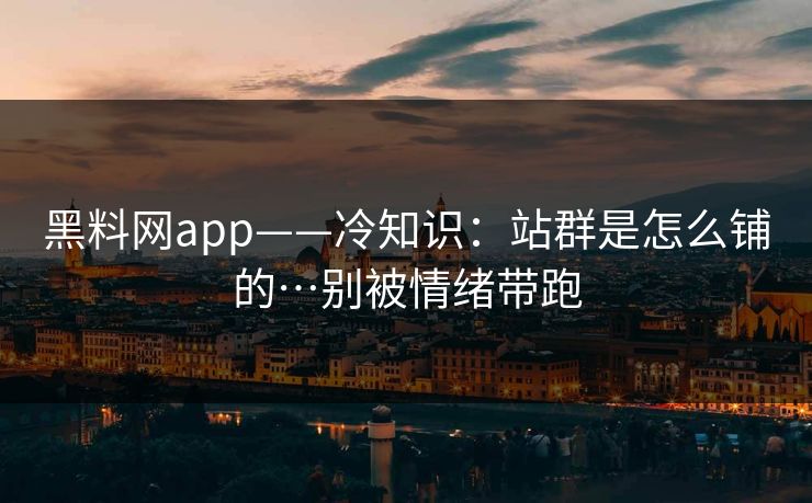 黑料网app——冷知识：站群是怎么铺的…别被情绪带跑