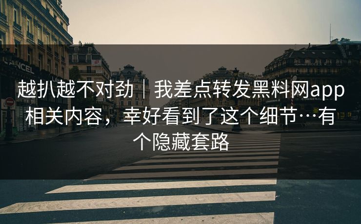 越扒越不对劲｜我差点转发黑料网app相关内容，幸好看到了这个细节…有个隐藏套路