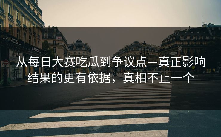 从每日大赛吃瓜到争议点—真正影响结果的更有依据，真相不止一个