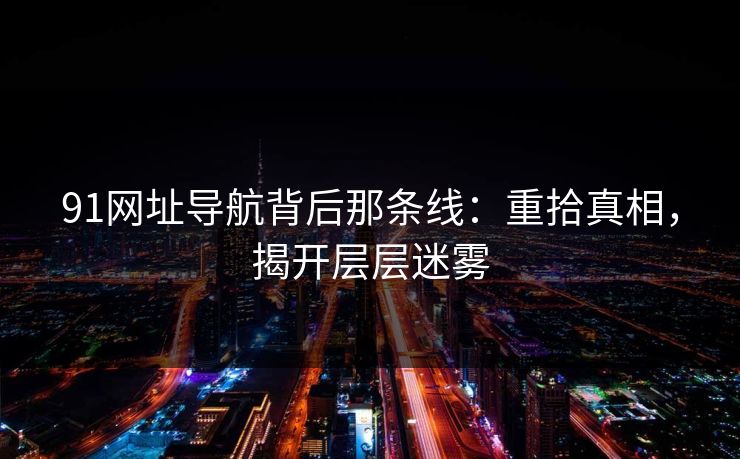 91网址导航背后那条线：重拾真相，揭开层层迷雾
